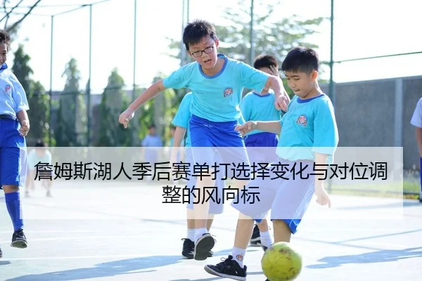 詹姆斯湖人季后赛单打选择变化与对位调整的风向标